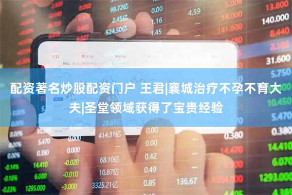 配资著名炒股配资门户 王君|襄城治疗不孕不育大夫|圣堂领域获得了宝贵经验