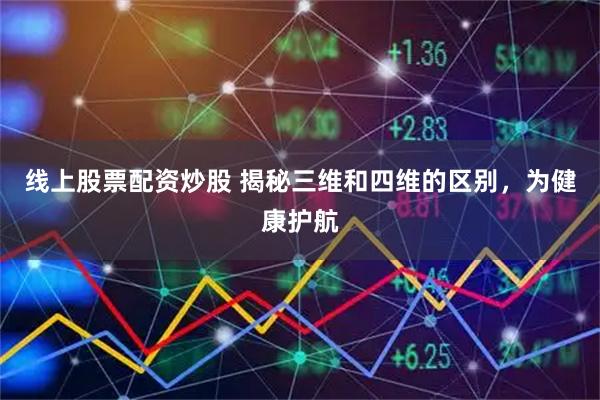 线上股票配资炒股 揭秘三维和四维的区别，为健康护航