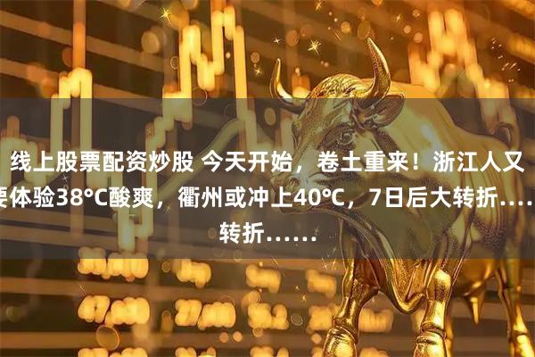 线上股票配资炒股 今天开始，卷土重来！浙江人又要体验38°C酸爽，衢州或冲上40℃，7日后大转折……