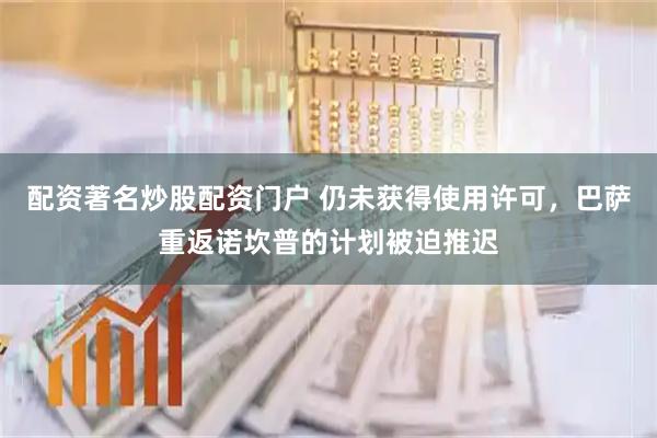 配资著名炒股配资门户 仍未获得使用许可，巴萨重返诺坎普的计划被迫推迟