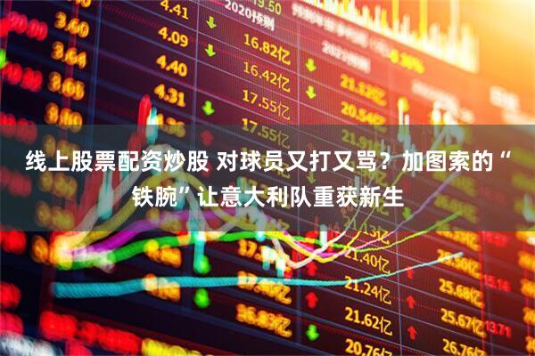 线上股票配资炒股 对球员又打又骂？加图索的“铁腕”让意大利队重获新生
