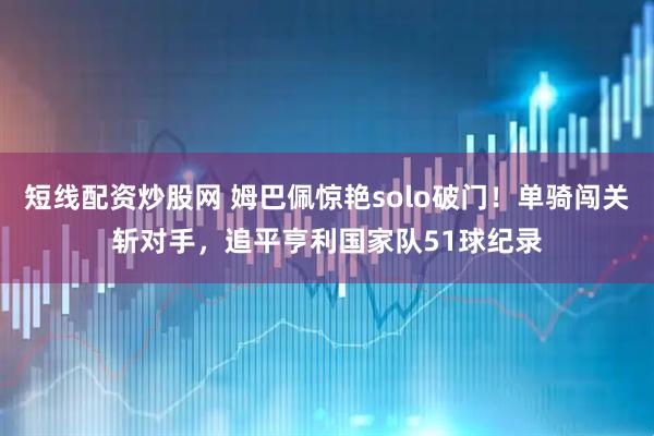 短线配资炒股网 姆巴佩惊艳solo破门！单骑闯关斩对手，追平亨利国家队51球纪录
