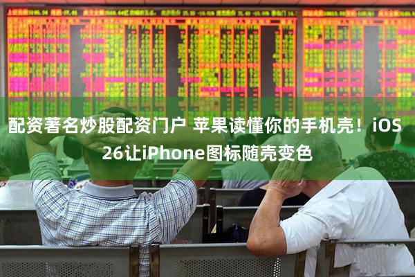 配资著名炒股配资门户 苹果读懂你的手机壳！iOS 26让iPhone图标随壳变色