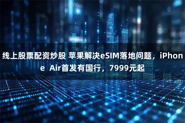 线上股票配资炒股 苹果解决eSIM落地问题，iPhone  Air首发有国行，7999元起