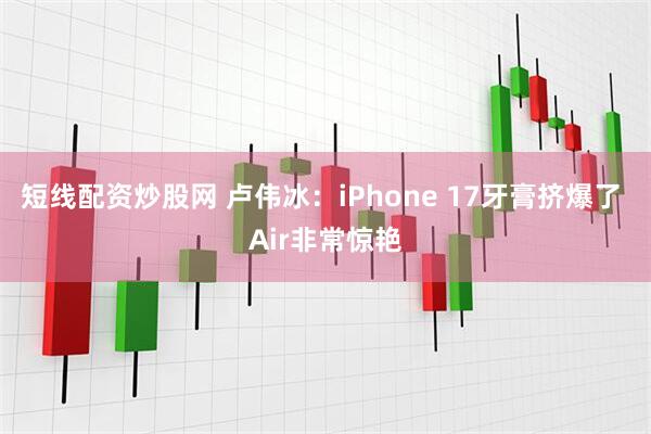 短线配资炒股网 卢伟冰：iPhone 17牙膏挤爆了 Air非常惊艳