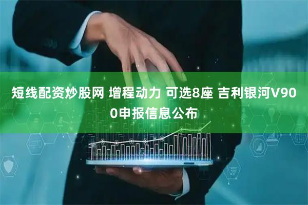 短线配资炒股网 增程动力 可选8座 吉利银河V900申报信息公布