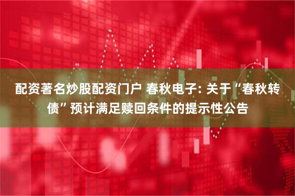 配资著名炒股配资门户 春秋电子: 关于“春秋转债”预计满足赎回条件的提示性公告