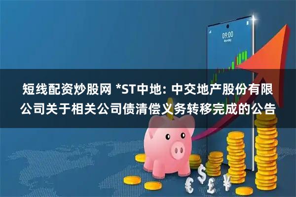 短线配资炒股网 *ST中地: 中交地产股份有限公司关于相关公司债清偿义务转移完成的公告