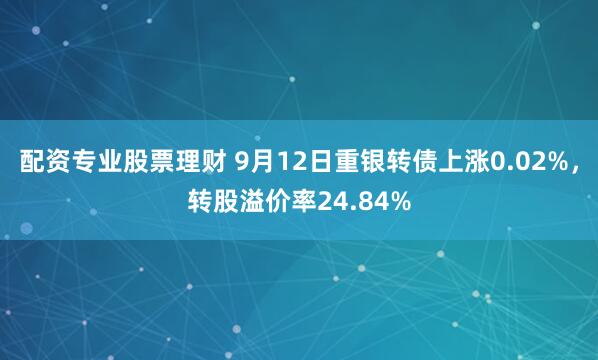 配资专业股票理财 9月12日重银转债上涨0.02%，转股溢价率24.84%
