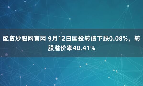 配资炒股网官网 9月12日国投转债下跌0.08%，转股溢价率48.41%