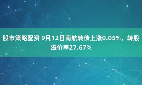 股市策略配资 9月12日南航转债上涨0.05%，转股溢价率27.67%