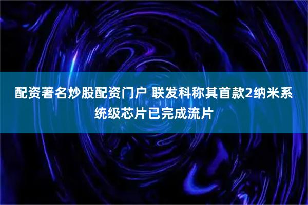 配资著名炒股配资门户 联发科称其首款2纳米系统级芯片已完成流片