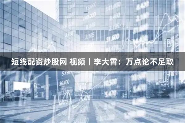 短线配资炒股网 视频丨李大霄：万点论不足取