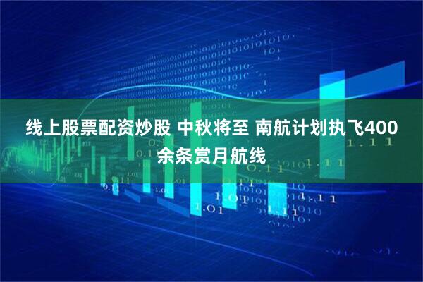 线上股票配资炒股 中秋将至 南航计划执飞400余条赏月航线