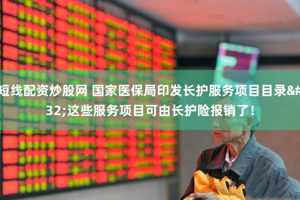 短线配资炒股网 国家医保局印发长护服务项目目录 这些服务项目可由长护险报销了！