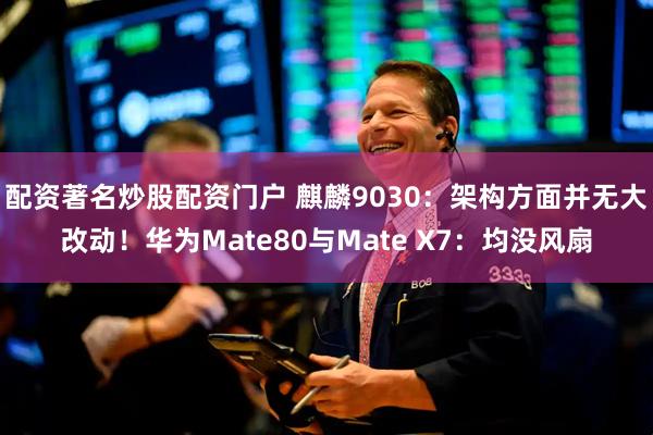 配资著名炒股配资门户 麒麟9030：架构方面并无大改动！华为Mate80与Mate X7：均没风扇