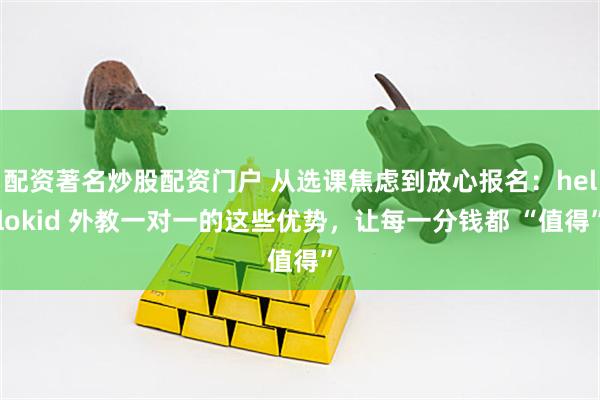 配资著名炒股配资门户 从选课焦虑到放心报名：hellokid 外教一对一的这些优势，让每一分钱都 “值得”