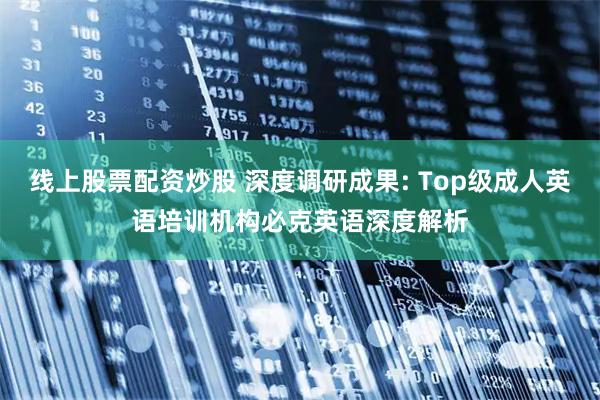 线上股票配资炒股 深度调研成果: Top级成人英语培训机构必克英语深度解析