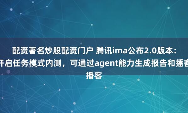 配资著名炒股配资门户 腾讯ima公布2.0版本:开启任务模式内测,可通过agent能力生成报告和播客