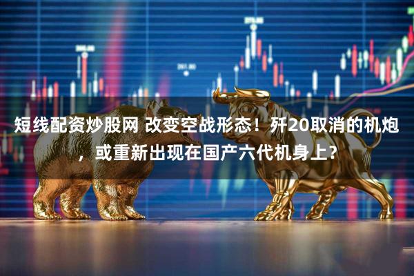 短线配资炒股网 改变空战形态！歼20取消的机炮，或重新出现在国产六代机身上？
