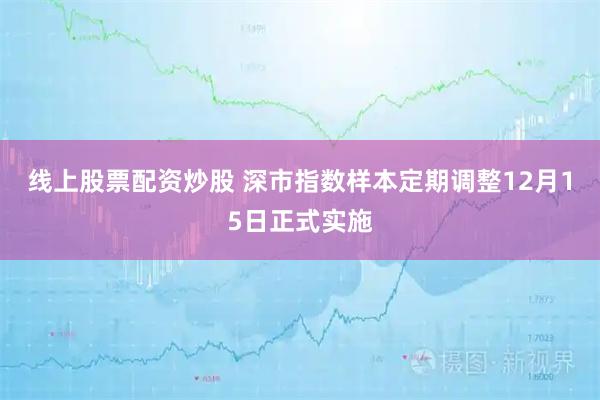 线上股票配资炒股 深市指数样本定期调整12月15日正式实施