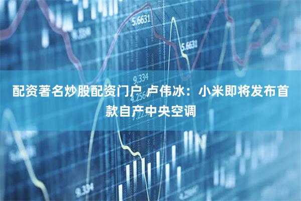 配资著名炒股配资门户 卢伟冰：小米即将发布首款自产中央空调