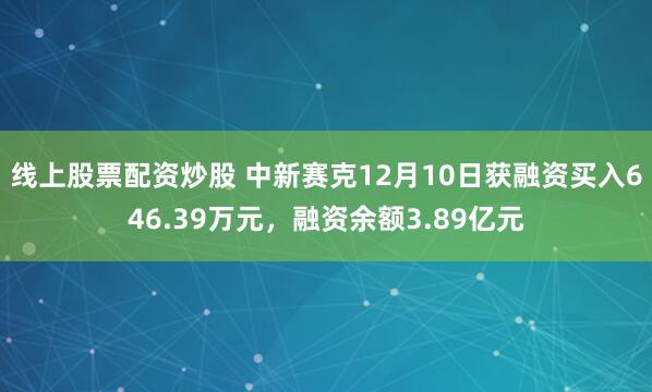 线上股票配资炒股 中新赛克12月10日获融资买入646.39万元，融资余额3.89亿元