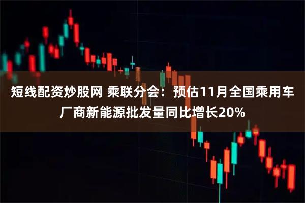 短线配资炒股网 乘联分会：预估11月全国乘用车厂商新能源批发量同比增长20%