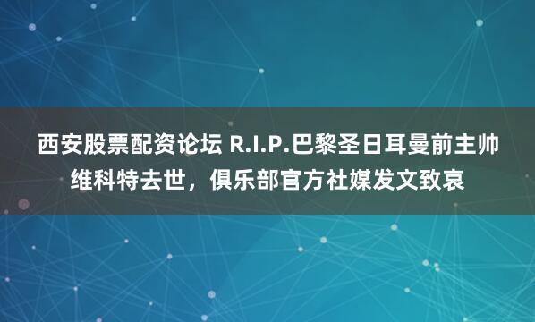 西安股票配资论坛 R.I.P.巴黎圣日耳曼前主帅维科特去世，俱乐部官方社媒发文致哀