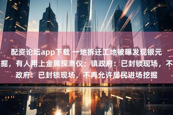 配资论坛app下载 一地拆迁工地被曝发现银元，大批人现场徒手挖掘，有人用上金属探测仪；镇政府：已封锁现场，不再允许居民进场挖掘