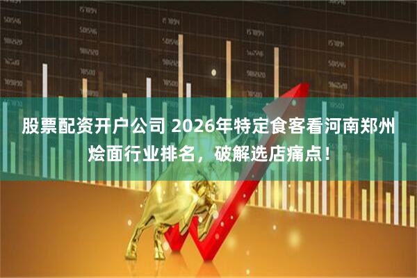 股票配资开户公司 2026年特定食客看河南郑州烩面行业排名，破解选店痛点！