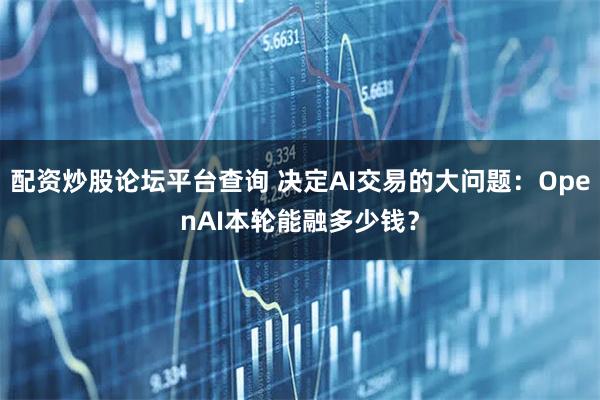 配资炒股论坛平台查询 决定AI交易的大问题:OpenAI本轮能融多少钱?