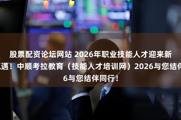 股票配资论坛网站 2026年职业技能人才迎来新发展机遇！中顺考拉教育（技能人才培训网）2026与您结伴同行！