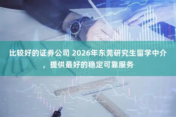 比较好的证券公司 2026年东莞研究生留学中介，提供最好的稳定可靠服务