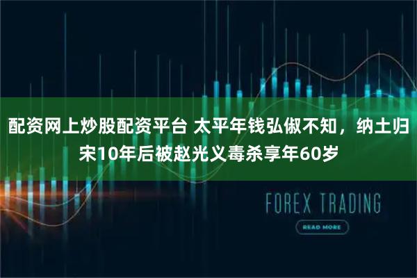 配资网上炒股配资平台 太平年钱弘俶不知，纳土归宋10年后被赵光义毒杀享年60岁