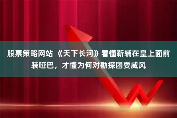 股票策略网站 《天下长河》看懂靳辅在皇上面前装哑巴,才懂为何对勘探团耍威风