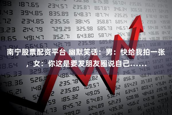 南宁股票配资平台 幽默笑话：男：快给我拍一张，女：你这是要发朋友圈说自己……