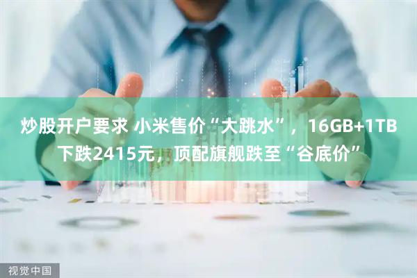 炒股开户要求 小米售价“大跳水”，16GB+1TB下跌2415元，顶配旗舰跌至“谷底价”