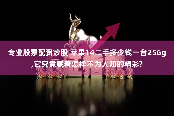 专业股票配资炒股 苹果14二手多少钱一台256g,它究竟藏着怎样不为人知的精彩?