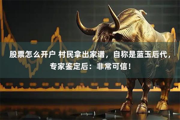 股票怎么开户 村民拿出家谱,自称是蓝玉后代,专家鉴定后:非常可信!