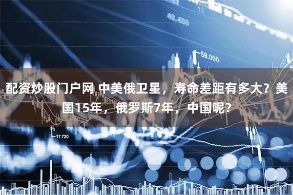 配资炒股门户网 中美俄卫星，寿命差距有多大？美国15年，俄罗斯7年，中国呢？