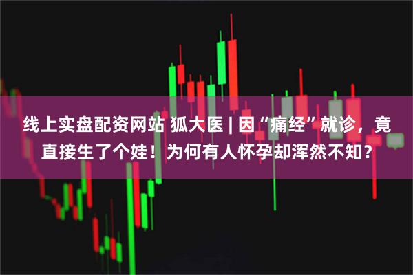 线上实盘配资网站 狐大医 | 因“痛经”就诊,竟直接生了个娃!为何有人怀孕却浑然不知?