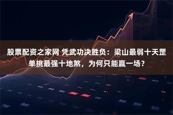 股票配资之家网 凭武功决胜负：梁山最弱十天罡单挑最强十地煞，为何只能赢一场？
