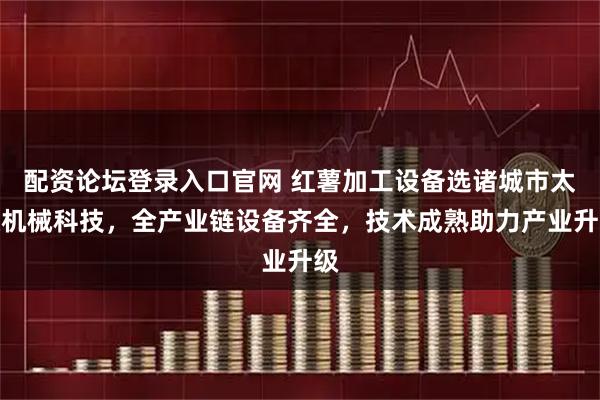 配资论坛登录入口官网 红薯加工设备选诸城市太极机械科技，全产业链设备齐全，技术成熟助力产业升级