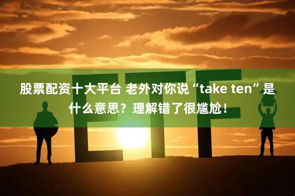 股票配资十大平台 老外对你说“take ten”是什么意思？理解错了很尴尬！