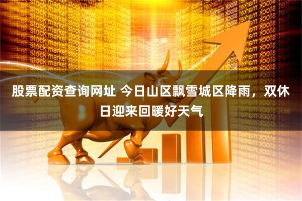 股票配资查询网址 今日山区飘雪城区降雨，双休日迎来回暖好天气