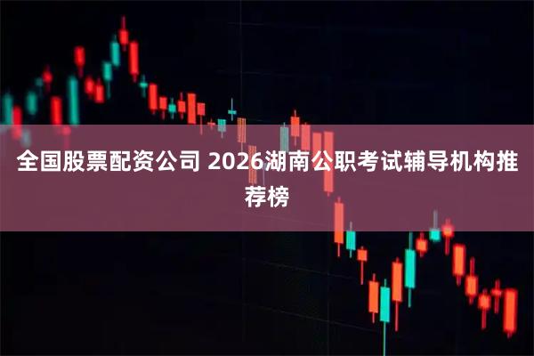 全国股票配资公司 2026湖南公职考试辅导机构推荐榜