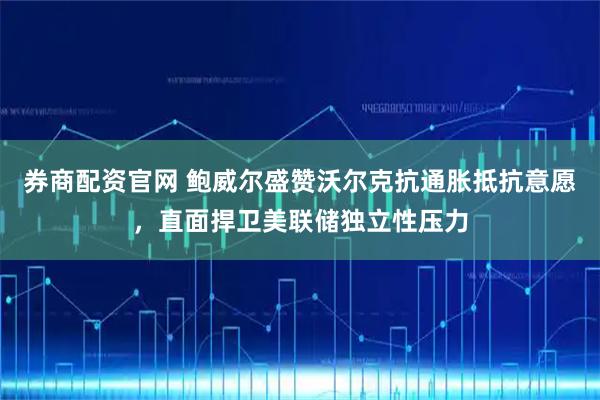 券商配资官网 鲍威尔盛赞沃尔克抗通胀抵抗意愿,直面捍卫美联储独立性压力