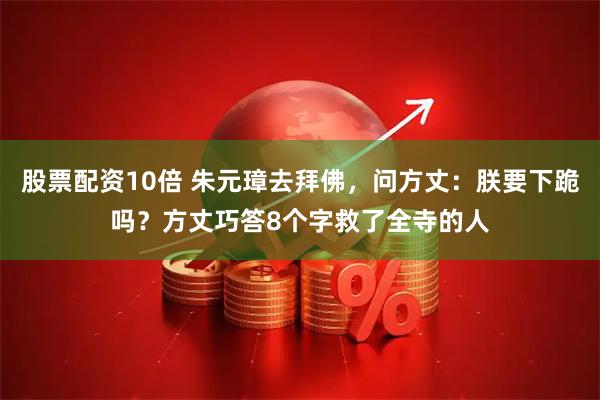 股票配资10倍 朱元璋去拜佛，问方丈：朕要下跪吗？方丈巧答8个字救了全寺的人