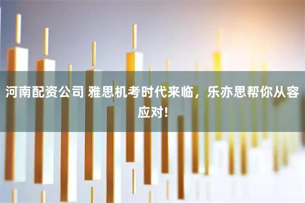 河南配资公司 雅思机考时代来临，乐亦思帮你从容应对!